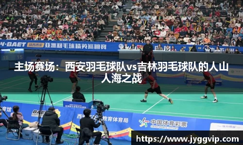 主场赛场：西安羽毛球队vs吉林羽毛球队的人山人海之战