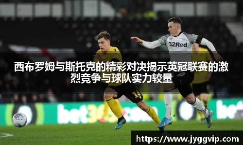 西布罗姆与斯托克的精彩对决揭示英冠联赛的激烈竞争与球队实力较量