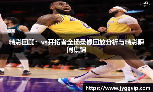 精彩回顾：vs开拓者全场录像回放分析与精彩瞬间集锦