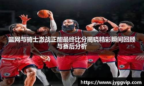 篮网与骑士激战正酣最终比分揭晓精彩瞬间回顾与赛后分析